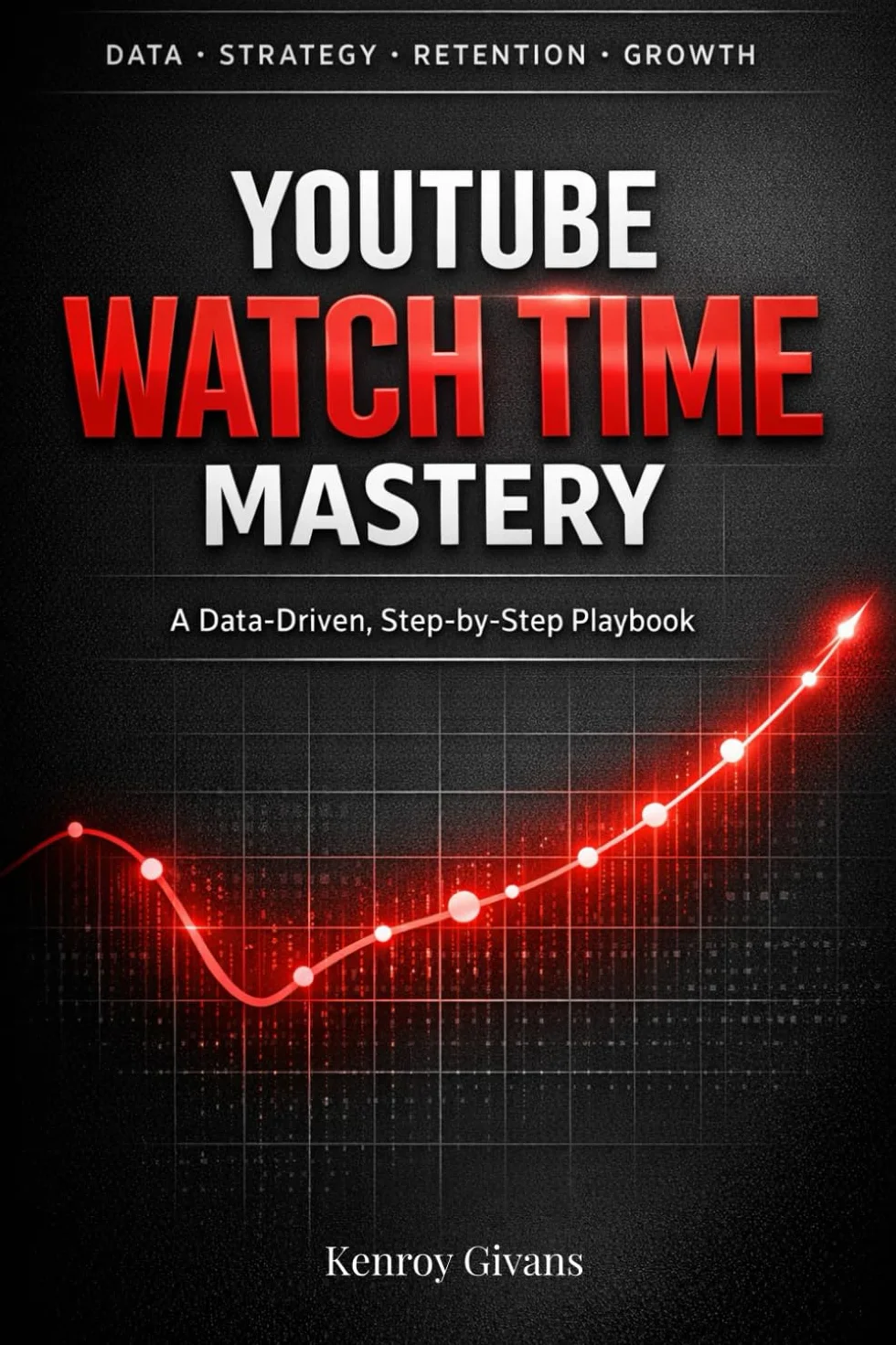 YouTube Watch Time Mastery: A Data-Driven, Step-by-Step Playbook to Turn Low-Retention Videos into High-Engagement Content That YouTube Promotes