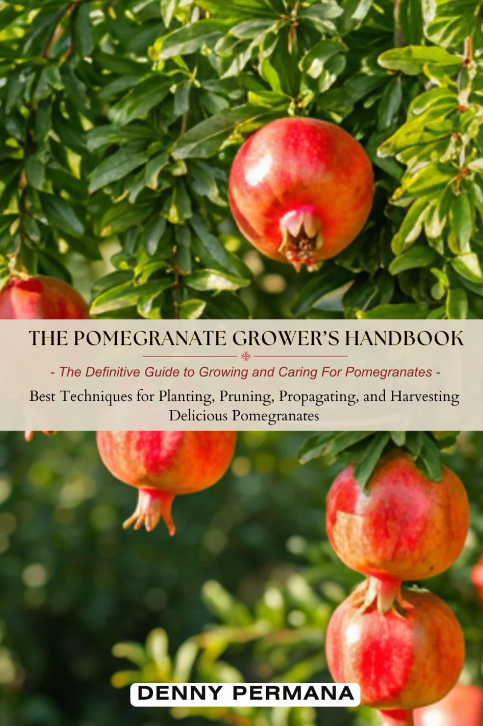 The Pomegranate Grower’s Handbook: The Definitive Guide to Growing and Caring For Pomegranates: Best Techniques for Planting, Pruning, Propagating, and Harvesting Delicious Pomegranates!