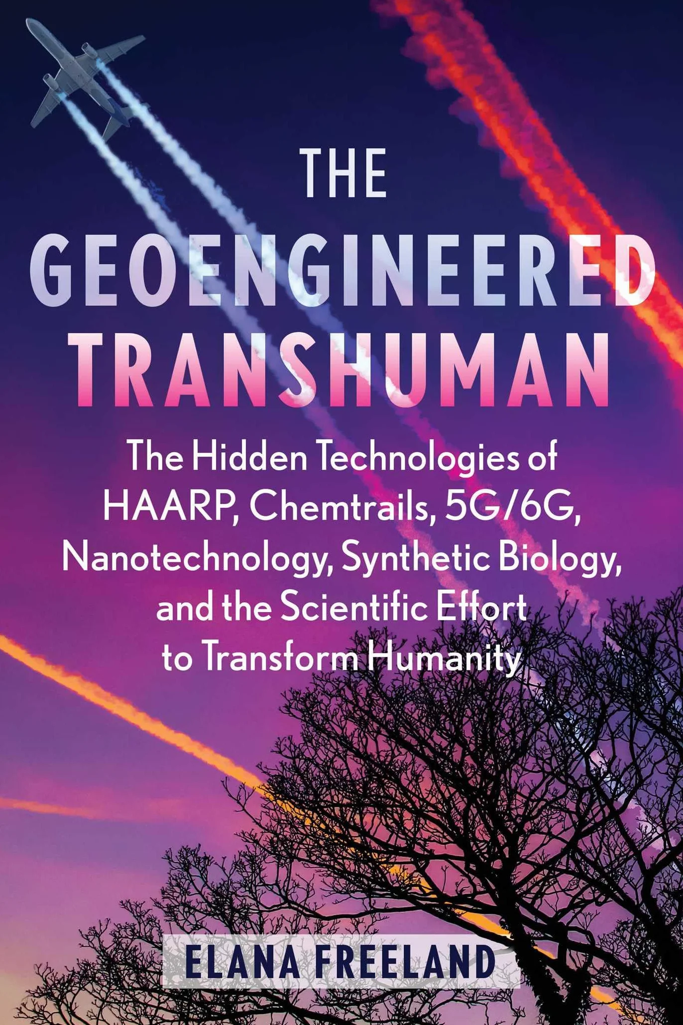 The Geoengineered Transhuman: The Hidden Technologies of Haarp, Chemtrails, 5g/6g, Nanotechnology, Synthetic Biology, and the Scientific Effort to Transform Humanity