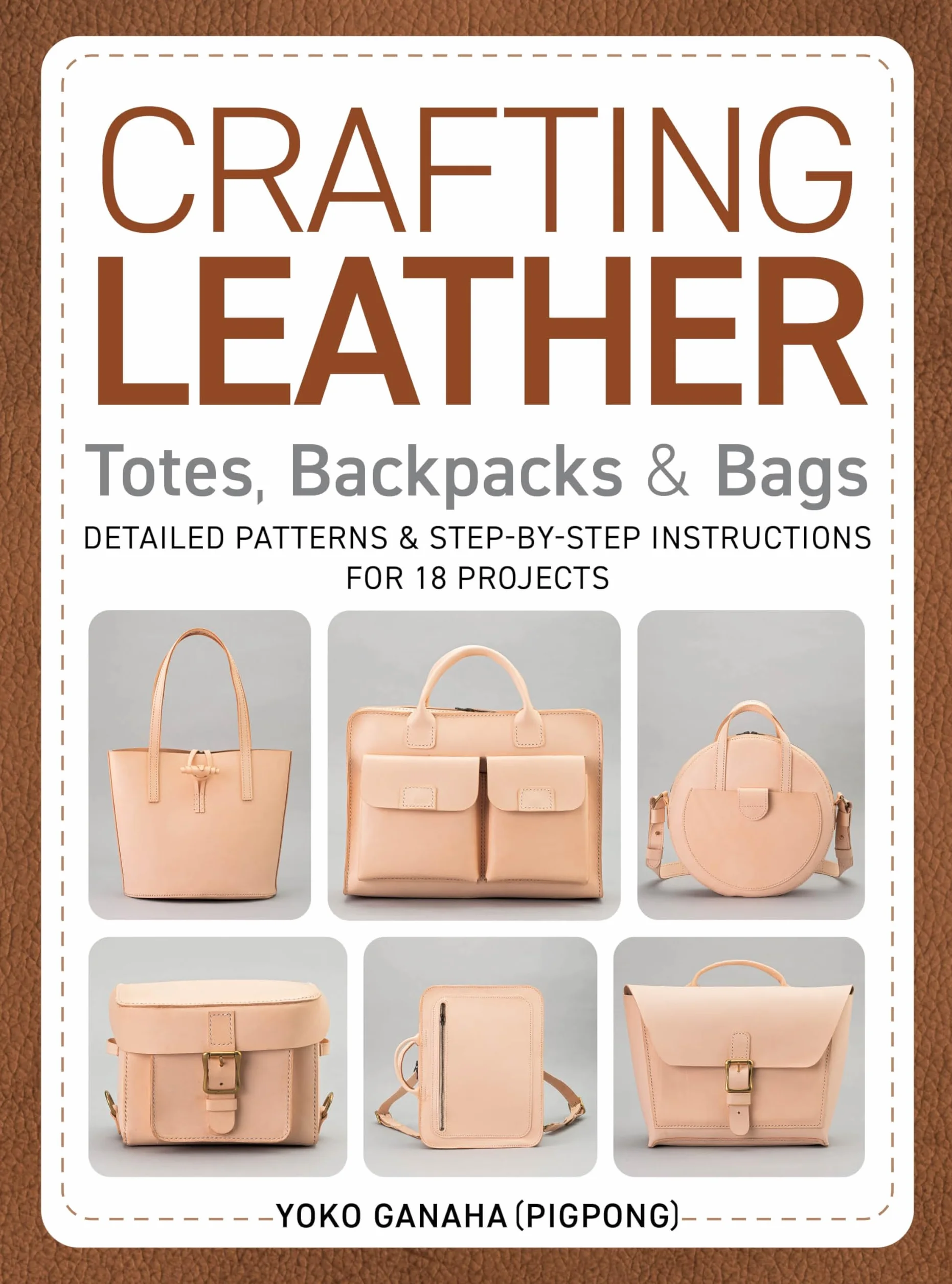 Crafting Leather Totes, Backpacks & Bags: Detailed Patterns & Step-By-Step Instructions for 18 Projects