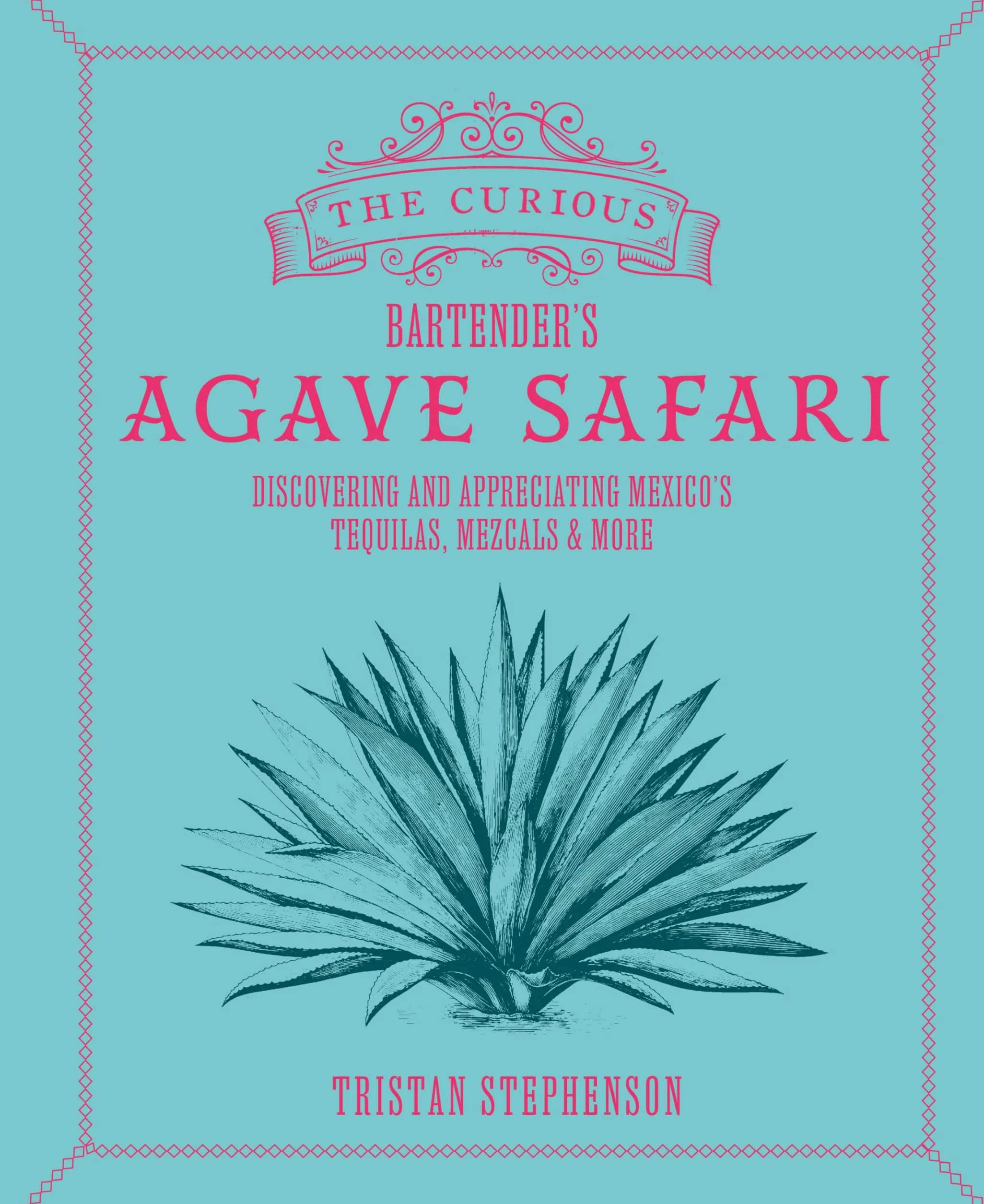 The Curious Bartender's Agave Safari: Discovering and Appreciating Mexico's Tequilas, Mezcals & More
