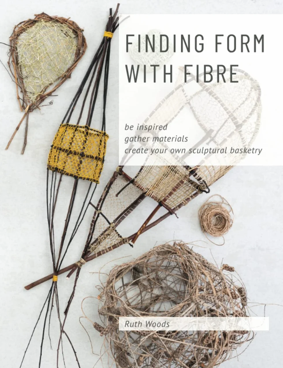 Finding Form with Fibre : be inspired, gather materials, and create your own sculptural basketry