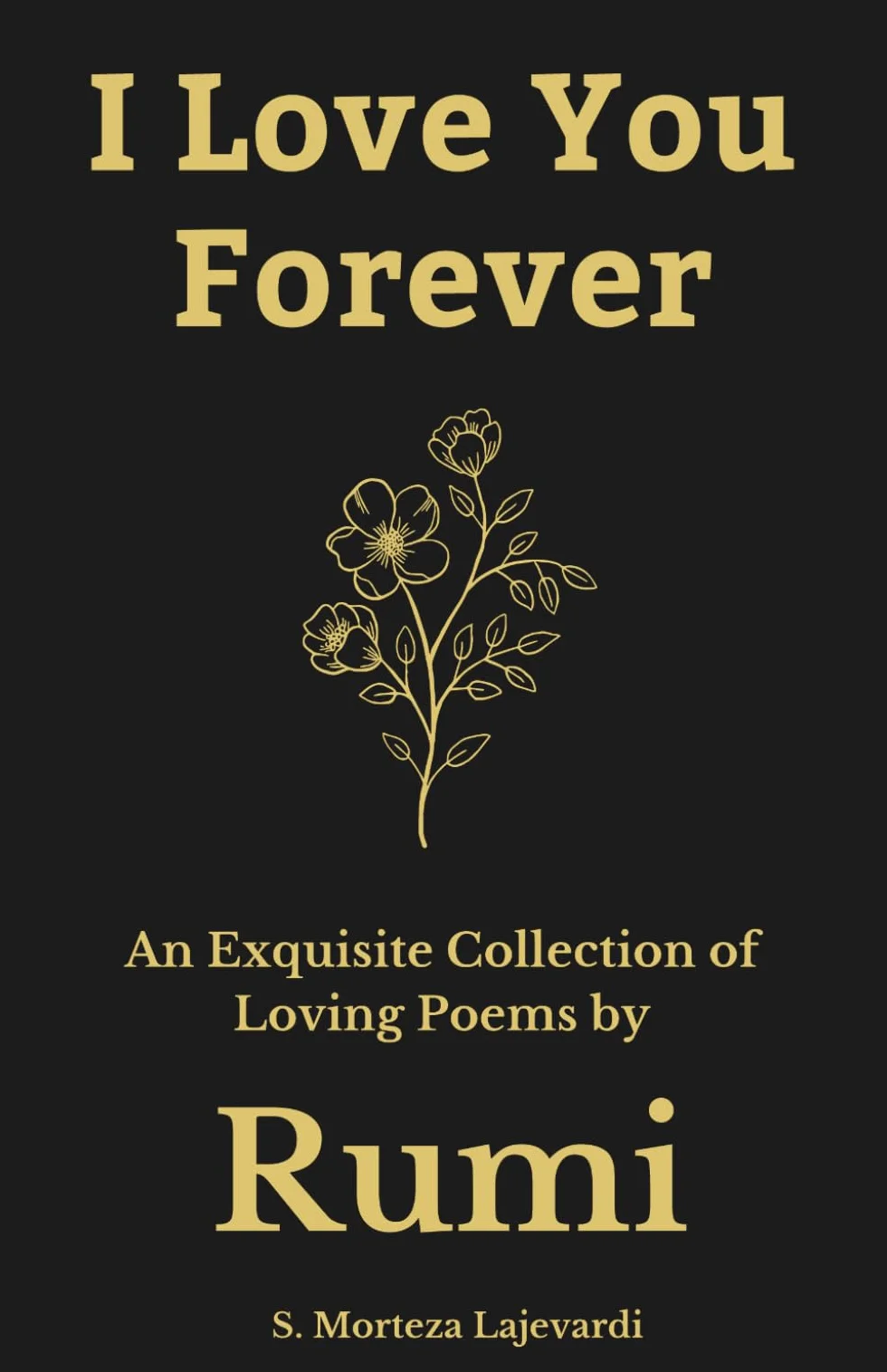 I Love You Forever: An Exquisite Collection of the Loving Poems by Rumi: An Authentic Translation