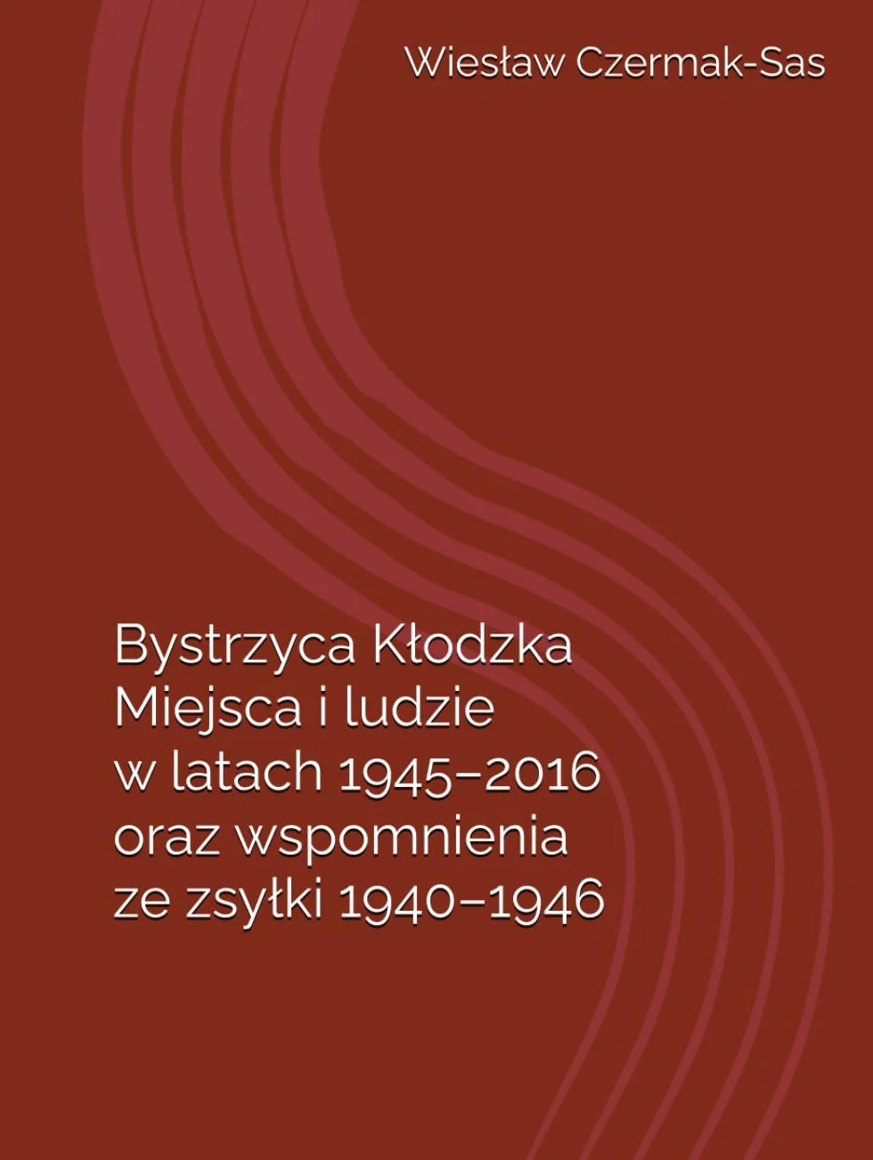 Bystrzyca Kłodzka - Miejsca i ludzie w latach 1945 - 2016: oraz wspomnienia z zsyłki 1940 - 1946