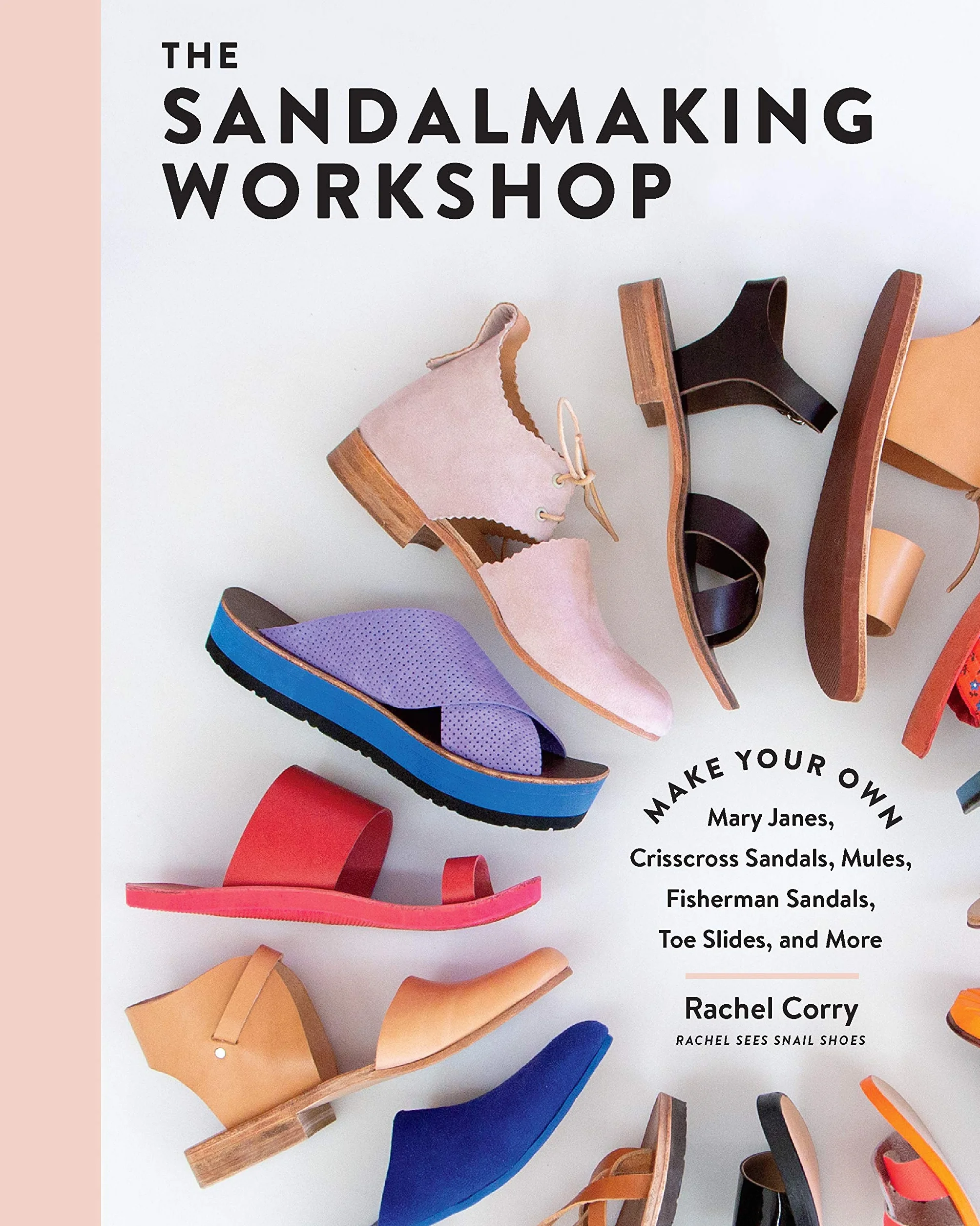 The Sandalmaking Workshop: Make Your Own Mary Janes, Crisscross Sandals, Mules, Fisherman Sandals, Toe Slides, and More