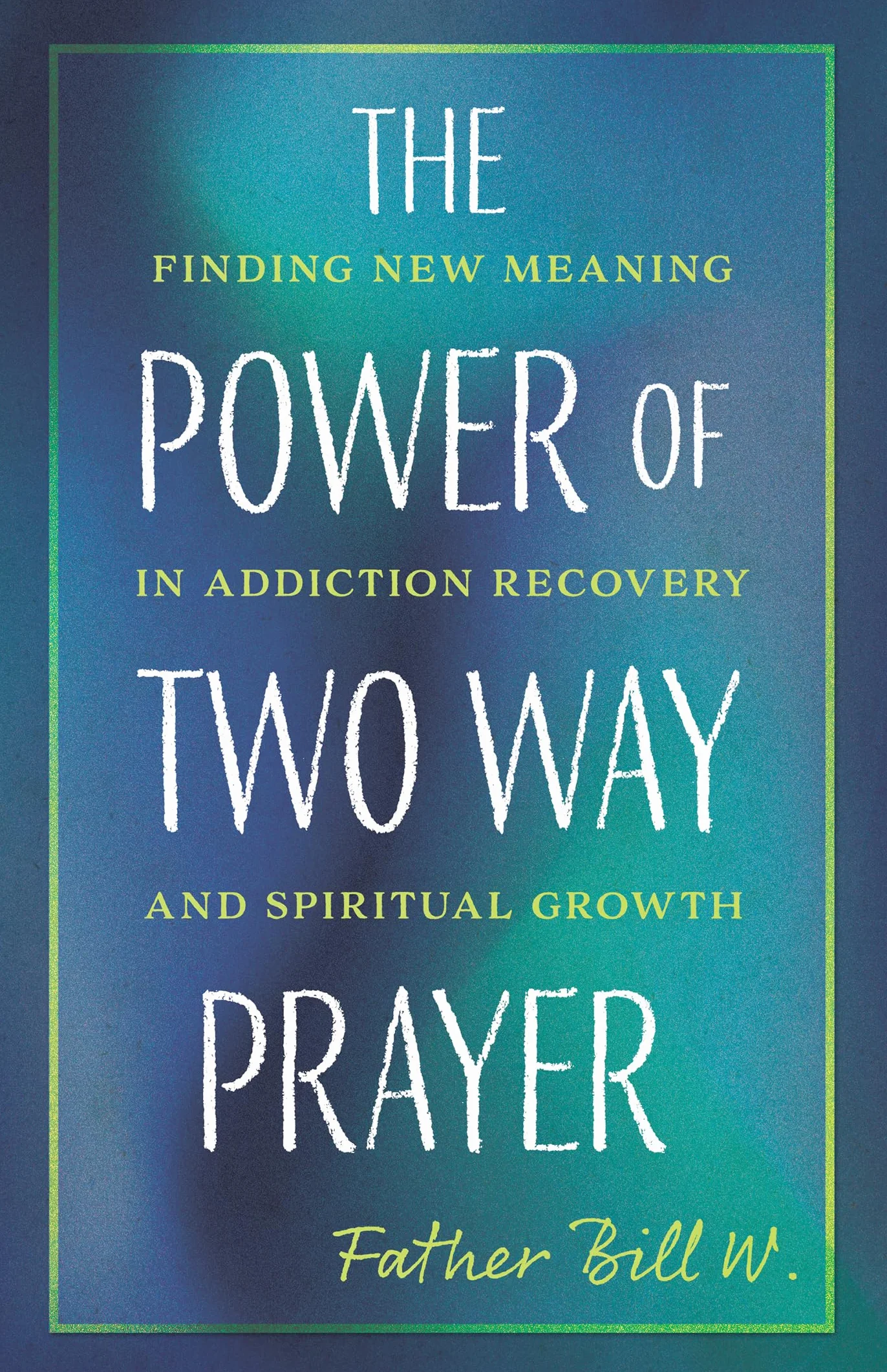 The Power of Two Way Prayer: Finding New Meaning in Addiction Recovery and Spiritual Growth