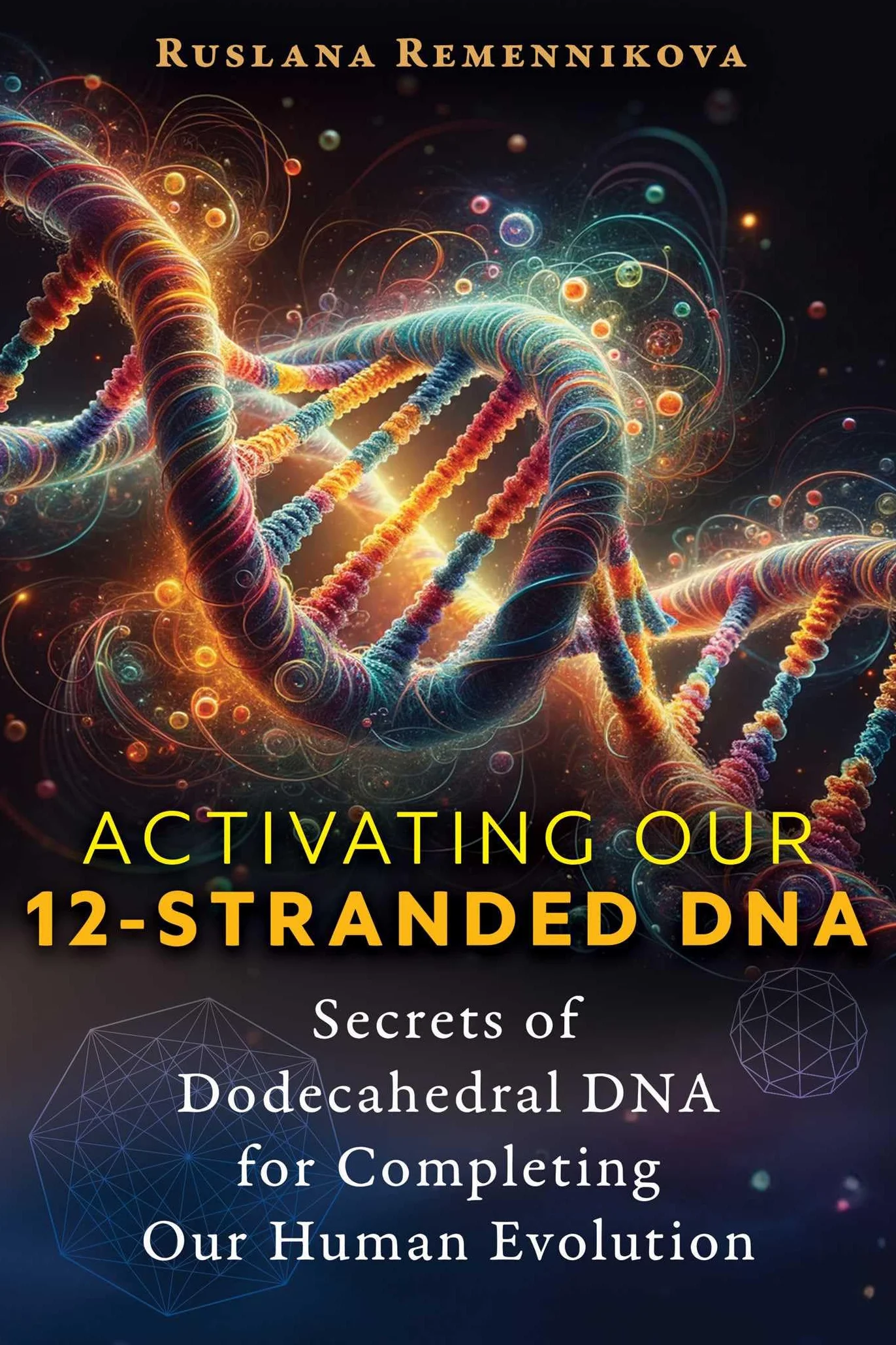 Activating Our 12-Stranded DNA: Secrets of Dodecahedral DNA for Completing Our Human Evolution