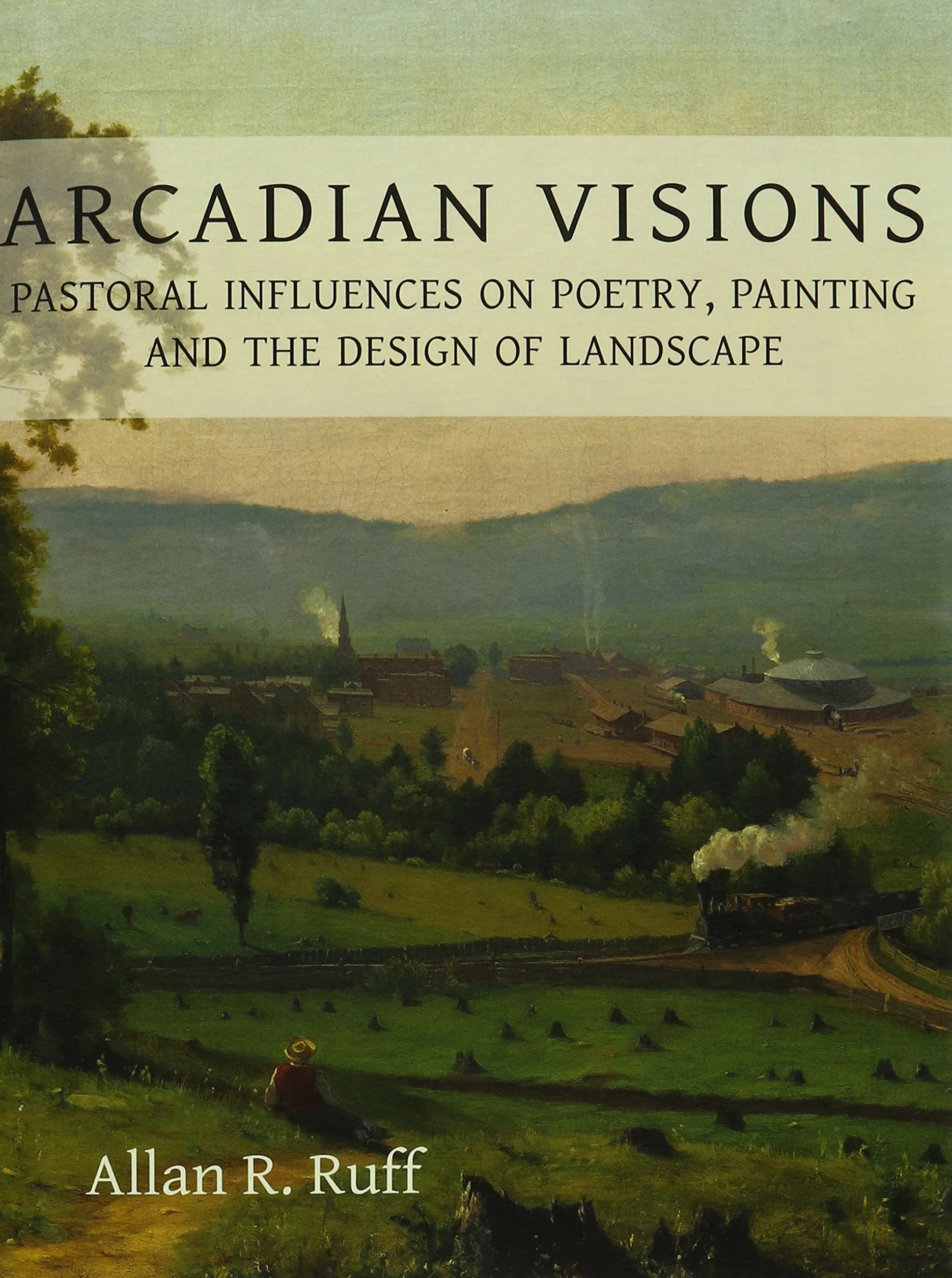 Arcadian Visions: Pastoral Influences on Poetry, Painting and the Design of Landscape