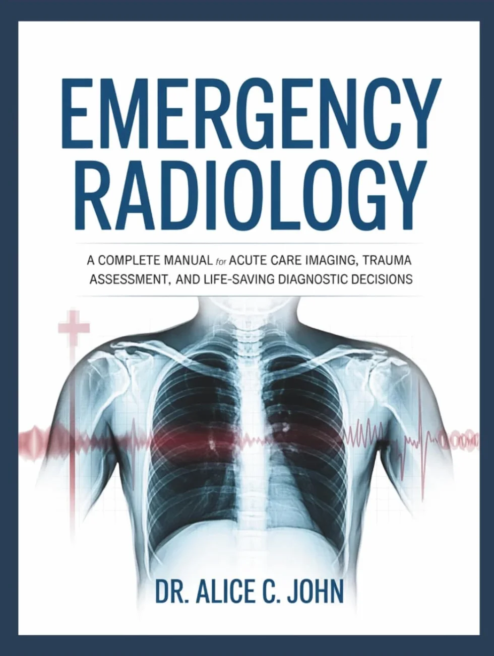 EMERGENCY RADIOLOGY: A Complete Manual for Acute Care Imaging, Trauma Assessment, and Life-Saving Diagnostic Decisions.
