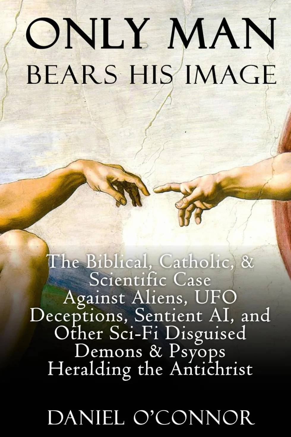 Only Man Bears His Image: The Biblical, Catholic, & Scientific Case Against Aliens, UFO Deceptions, Sentient AI, and Other Sci-Fi Disguised Demons & Psyops Heralding the Antichrist