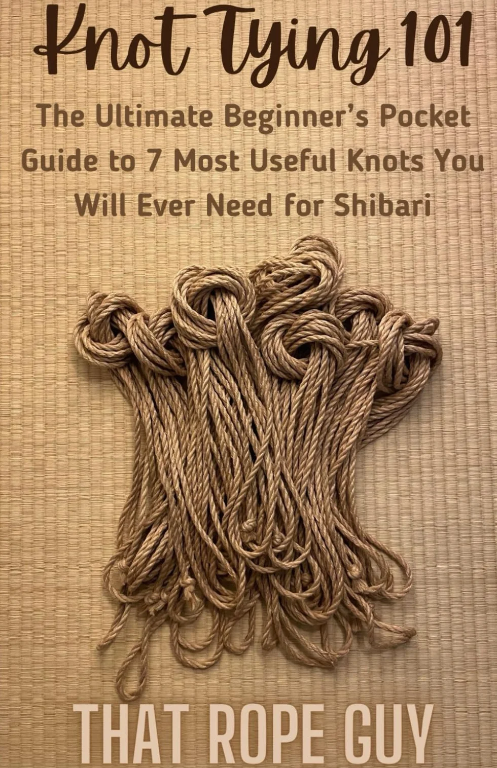Knot Tying 101: The Ultimate Beginner’s Pocket Guide to 7 Most Useful Knots You Will Ever Need for Shibari