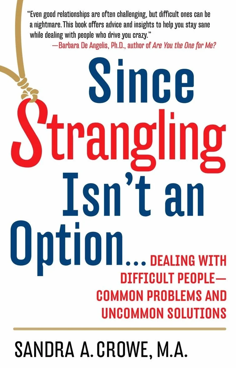 Since Strangling Isn't an Option: Dealing with Difficult People--Common Problems and Uncommon Solutions