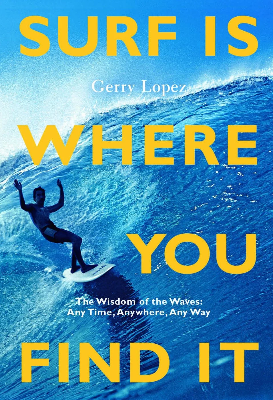 Surf Is Where You Find It: The Wisdom of Waves, Any Time, Anywhere, Any Way