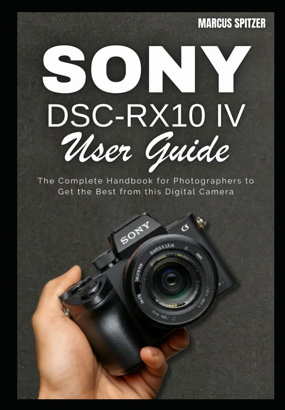 Sony DSC-RX10 IV User Guide: The Complete Handbook for Photographers to Get the Best from this Digital Camera